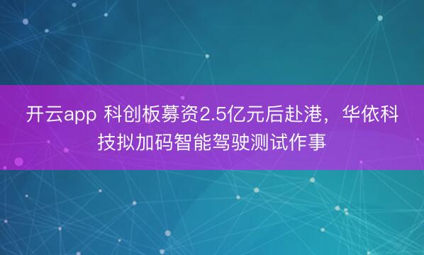 开云app 科创板募资2.5亿元后赴港，华依科技拟加码智能驾驶测试作事