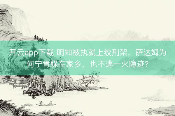 开云app下载 明知被执就上绞刑架，萨达姆为何宁肯躲在家乡，也不逃一火隐迹？
