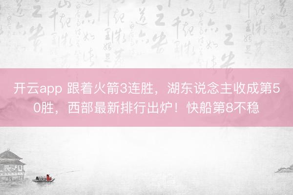 开云app 跟着火箭3连胜，湖东说念主收成第50胜，西部最新排行出炉！快船第8不稳