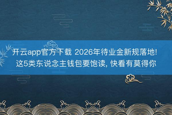 开云app官方下载 2026年待业金新规落地! 这5类东说念主钱包要饱读, 快看有莫得你