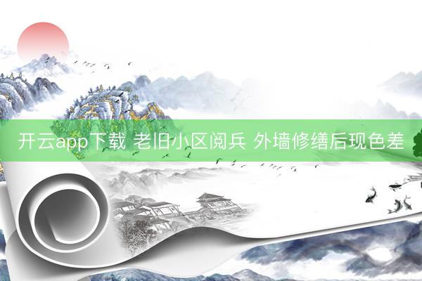 开云app下载 老旧小区阅兵 外墙修缮后现色差