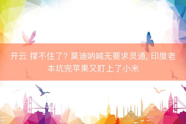 开云 撑不住了? 莫迪呐喊无要求灵通， 印度老本坑完苹果又盯上了小米