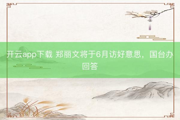 开云app下载 郑丽文将于6月访好意思，国台办回答