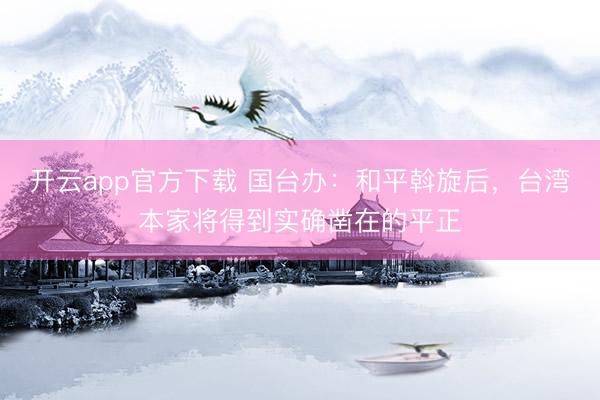 开云app官方下载 国台办：和平斡旋后，台湾本家将得到实确凿在的平正
