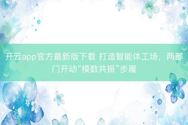 开云app官方最新版下载 打造智能体工场，两部门开动“模数共振”步履
