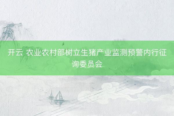 开云 农业农村部树立生猪产业监测预警内行征询委员会