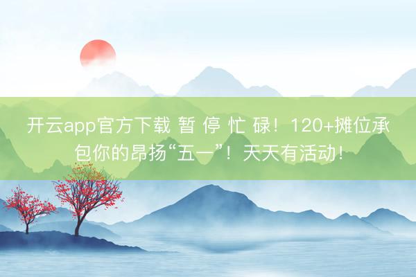 开云app官方下载 暂 停 忙 碌！120+摊位承包你的昂扬“五一”！天天有活动！