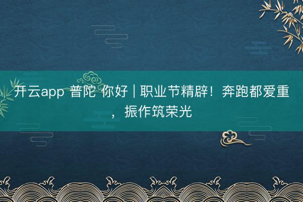 开云app 普陀 你好 | 职业节精辟！奔跑都爱重，振作筑荣光