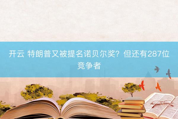 开云 特朗普又被提名诺贝尔奖？但还有287位竞争者