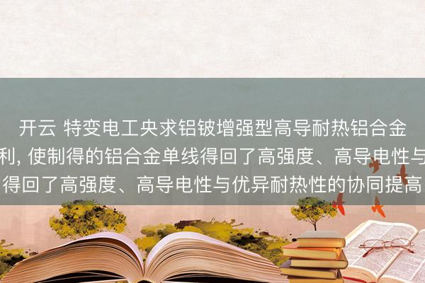 开云 特变电工央求铝铍增强型高导耐热铝合金材料过火制备步伐专利, 使制得的铝合金单线得回了高强度、高导电性与优异耐热性的协同提高