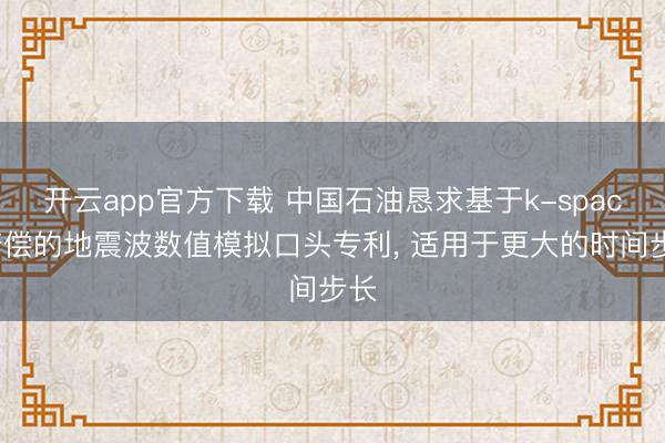 开云app官方下载 中国石油恳求基于k-space赔偿的地震波数值模拟口头专利, 适用于更大的时间步长